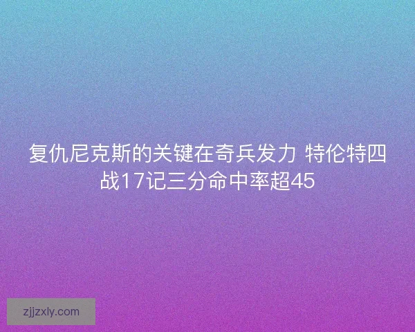 复仇尼克斯的关键在奇兵发力 特伦特四战17记三分命中率超45