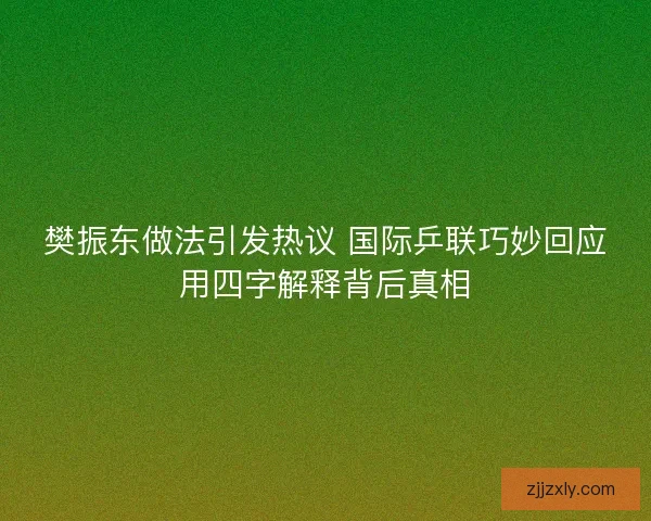 樊振东做法引发热议 国际乒联巧妙回应用四字解释背后真相