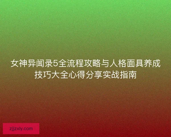 女神异闻录5全流程攻略与人格面具养成技巧大全心得分享实战指南