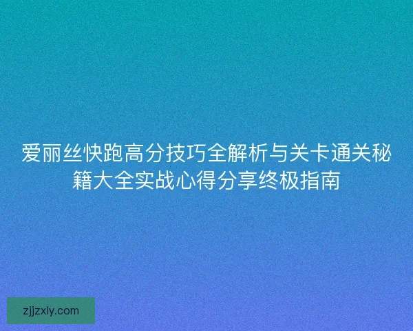 爱丽丝快跑高分技巧全解析与关卡通关秘籍大全实战心得分享终极指南